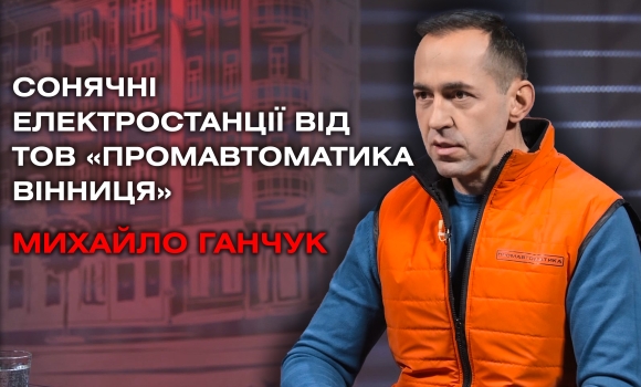 Творимо сонячні електростанції. Інтерв'ю з директором ТОВ «Промавтоматика Вінниця» Михайлом Ганчуком